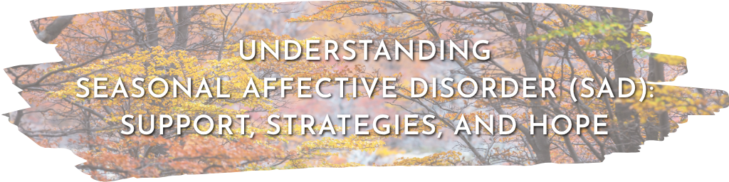 Understanding Seasonal Affective Disorder (SAD):  Support, Strategies, and Hope
